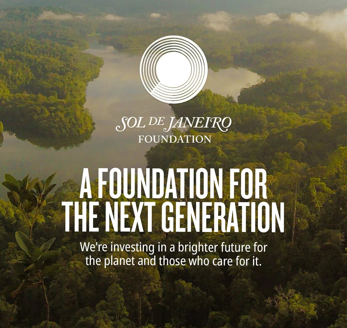 Sol de janeiro foundation - A foundation for the next generation we're investing in a brighter future for the planet and those who care for it. learn more Sol de janeiro foundation - A foundation for the next generation we're investing in a brighter future for the planet and those who care for it. learn more