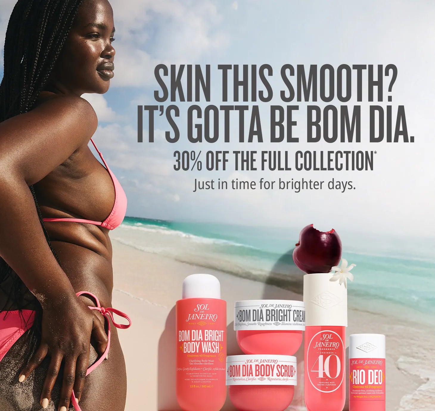 skin this smooth? It's gotta be bom dia.30% off the full collection* just in time for brighter days skin this smooth? It's gotta be bom dia.30% off the full collection* just in time for brighter days