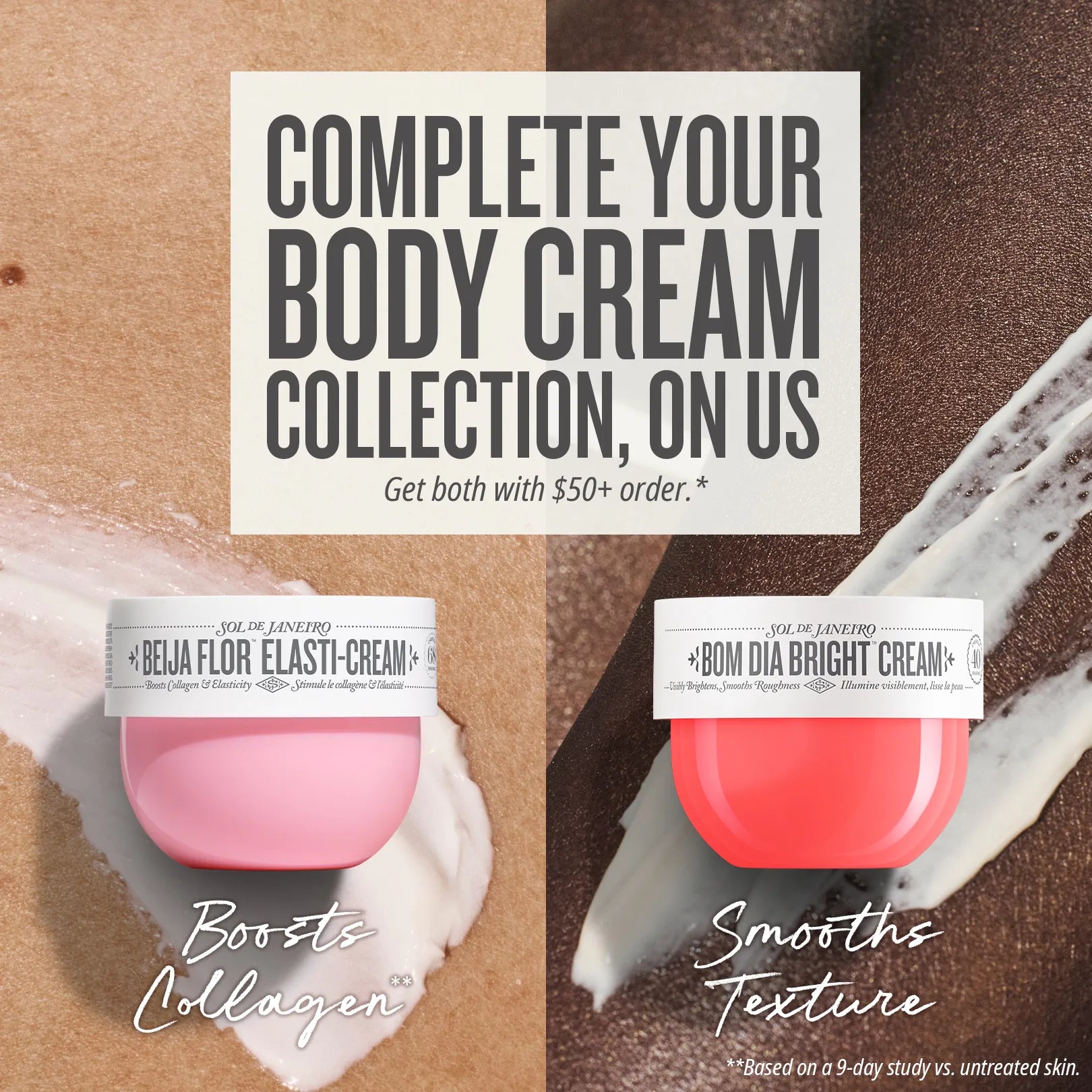 Promotional collage for a body cream collection showing two small jars labeled 'Bella Flor Elast-Cream' and 'BOM Dia Bright Cream' with cream swatches on a textured beige and brown background and a central text panel reading 'Complete Your Body Cream Collection, On Us'. Promotional collage for a body cream collection showing two small jars labeled 'Bella Flor Elast-Cream' and 'BOM Dia Bright Cream' with cream swatches on a textured beige and brown background and a central text panel reading 'Complete Your Body Cream Collection, On Us'.