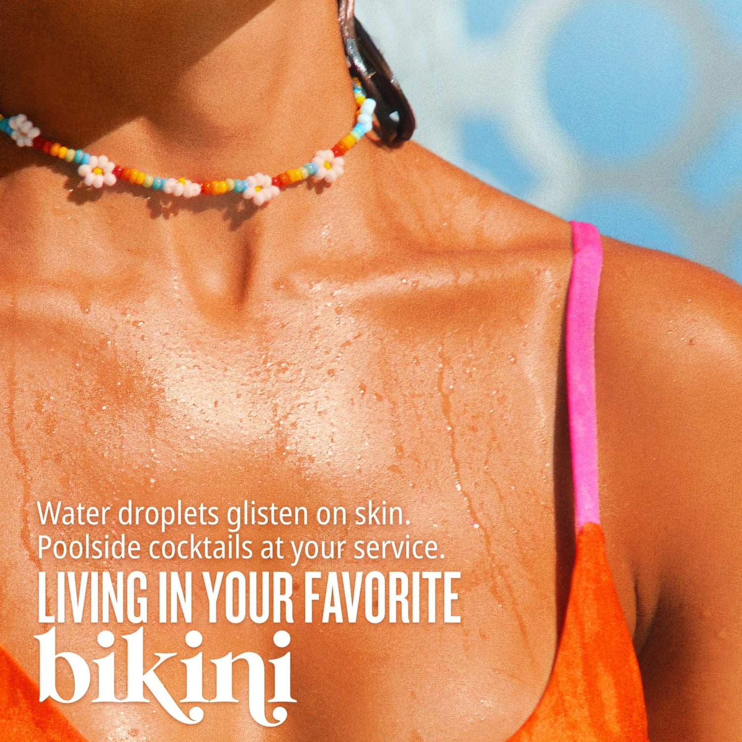 Water droplets glisten on skin. Poolside cocktails at your service. Living in your favorite bikini.