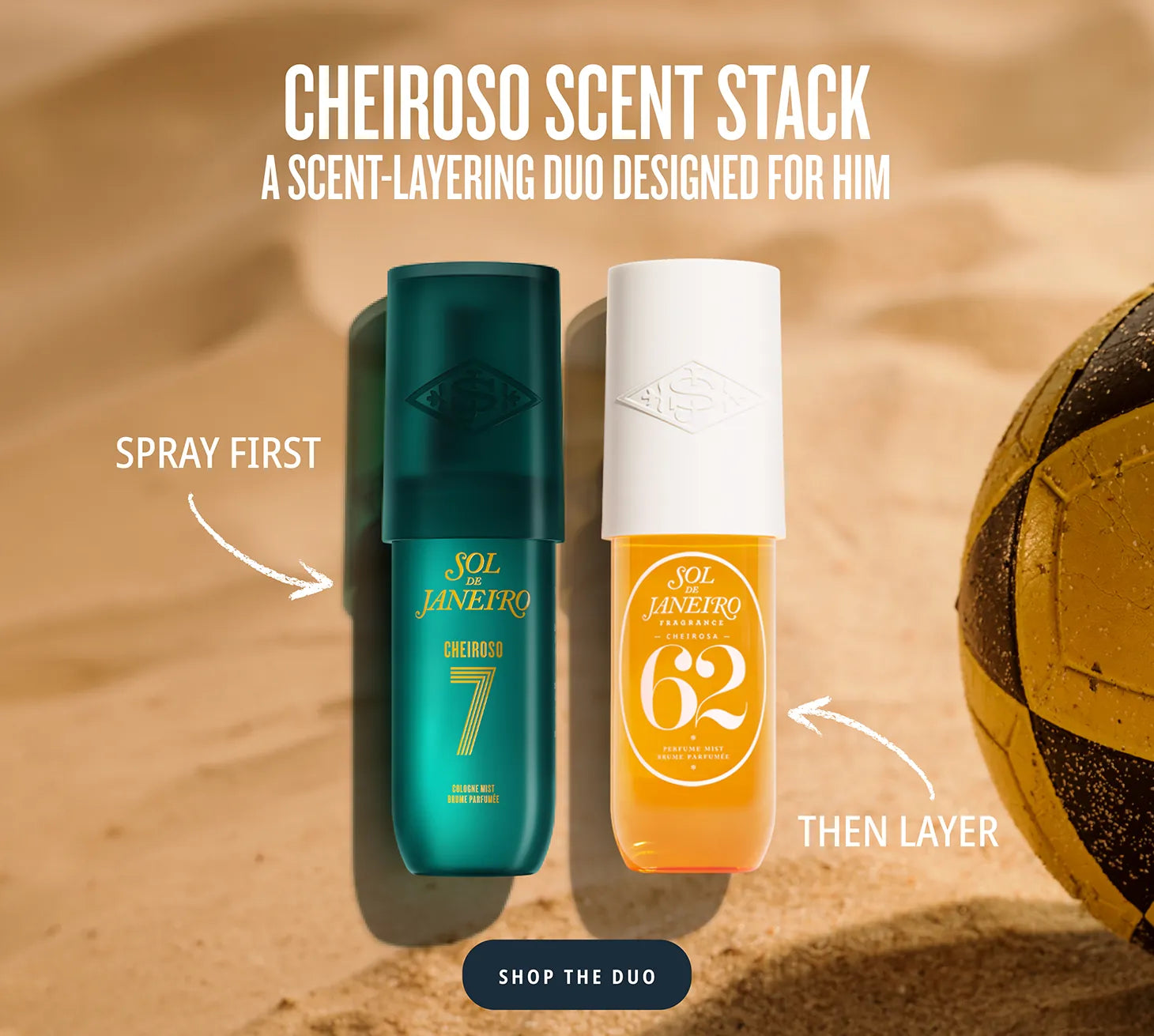 A sandy background featuring a yellow and black soccer ball next to two Sol de Janeiro fragrance bottles. Text at the top reads: 'CHEIROSO SCENT STACK. A SCENT-LAYERING DUO DESIGNED FOR HIM.' An arrow points to the teal Cheiroso 7 bottle with the text 'SPRAY FIRST', and another arrow points to the orange Cheiroso 62 bottle with the text 'THEN LAYER'. A 'SHOP THE DUO' button is at the bottom. A sandy background featuring a yellow and black soccer ball next to two Sol de Janeiro fragrance bottles. Text at the top reads: 'CHEIROSO SCENT STACK. A SCENT-LAYERING DUO DESIGNED FOR HIM.' An arrow points to the teal Cheiroso 7 bottle with the text 'SPRAY FIRST', and another arrow points to the orange Cheiroso 62 bottle with the text 'THEN LAYER'. A 'SHOP THE DUO' button is at the bottom.