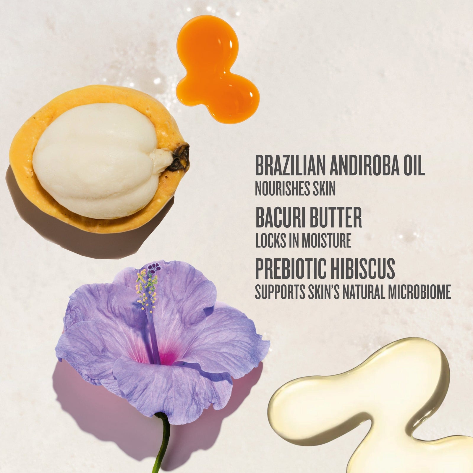 brazilian andiroba oil nourishes skin, bacuri butter locks in moisture and prebiotic hibiscus supports skins natural microbiome