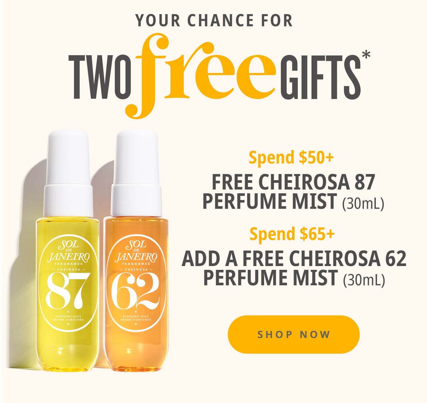 Your chance for two free gifts - spend $50 get free cheirosa 87 perfume mist (30ml), spend $65+ add a free cheirosa 62 perfume mist (30ml).