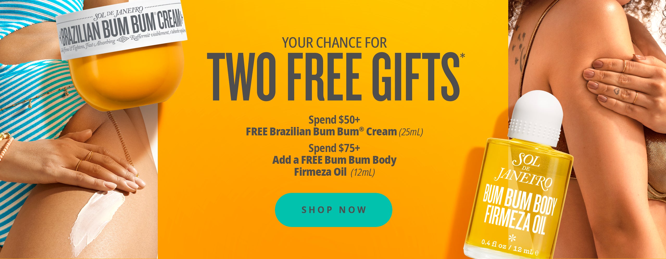 your chance for two free gifts* spend $50+ free brazilian bum bum cream (25ml) spend $75+ add a free bum bum body firmeza oil (12ml) shop now